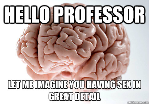 Hello professor Let me imagine you having sex in great detail  Scumbag Brain