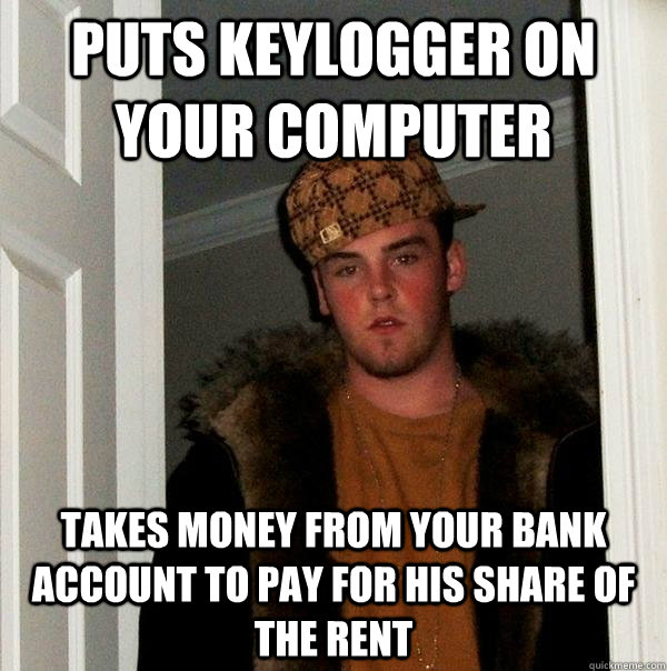 Puts keylogger on your computer Takes money from your bank account to pay for his share of the rent  Scumbag Steve