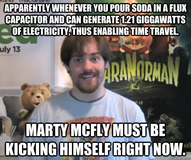 Apparently whenever you pour soda in a flux capacitor and can generate 1.21 giggawatts of electricity, thus enabling time travel. Marty Mcfly must be kicking himself right now. - Apparently whenever you pour soda in a flux capacitor and can generate 1.21 giggawatts of electricity, thus enabling time travel. Marty Mcfly must be kicking himself right now.  PMRants