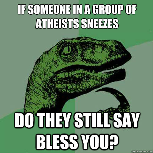 If someone in a group of atheists sneezes do they still say bless you? - If someone in a group of atheists sneezes do they still say bless you?  Philosoraptor