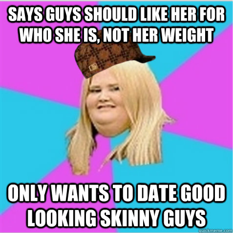 Says guys should like her for who she is, not her weight ONly wants to date good looking skinny guys - Says guys should like her for who she is, not her weight ONly wants to date good looking skinny guys  scumbag fat girl