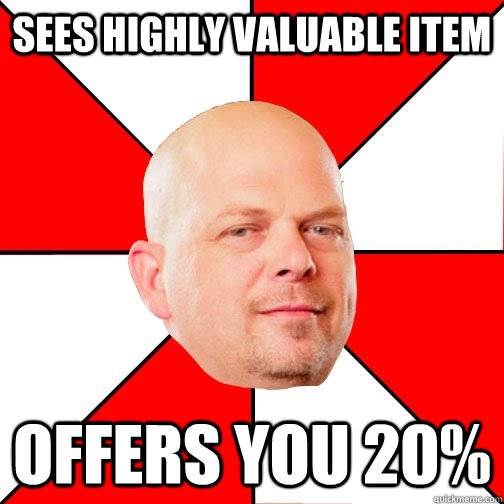 Sees highly valuable item Offers you 20%   Pawn Star