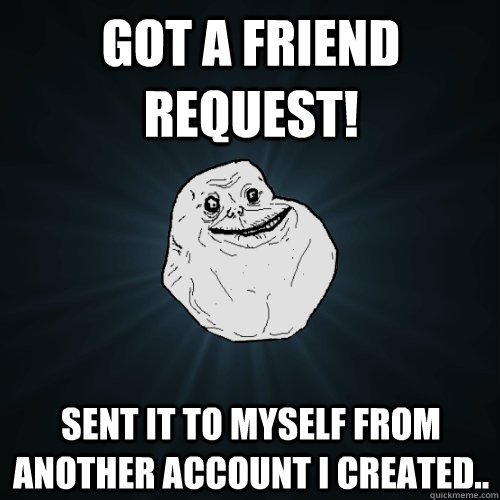 Got a friend request! Sent it to myself from another account i created..  Forever Alone