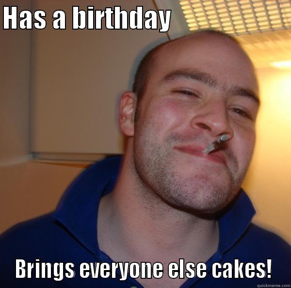 HAS A BIRTHDAY                       BRINGS EVERYONE ELSE CAKES! Good Guy Greg 