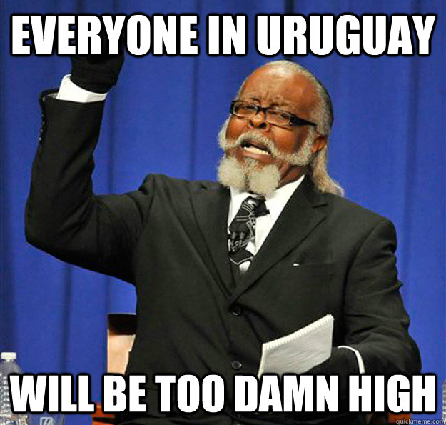 Everyone in Uruguay will be too damn high - Everyone in Uruguay will be too damn high  Jimmy McMillan