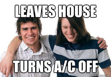 Leaves house Turns A/C off - Leaves house Turns A/C off  Scumbag Roommate