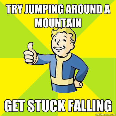 Try jumping around a mountain get stuck falling  Fallout new vegas