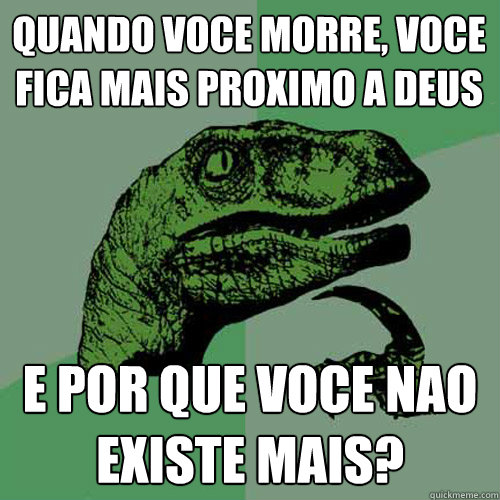 quando voce morre, voce fica mais proximo a Deus E por que voce nao existe mais?  Philosoraptor