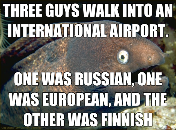 THREE GUYS WALK INTO AN INTERNATIONAL AIRPORT. ONE WAS RUSSIAN, ONE WAS EUROPEAN, AND THE OTHER WAS FINNISH  Bad Joke Eel