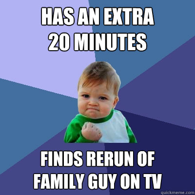 Has an extra 
20 minutes Finds rerun of
Family Guy on TV - Has an extra 
20 minutes Finds rerun of
Family Guy on TV  Success Kid