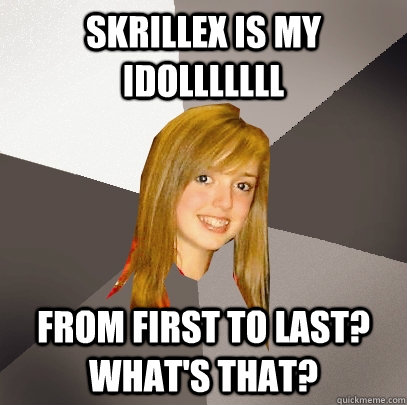 SKRILLEX IS MY IDOLLLLLLL from first to last? what's that?  Musically Oblivious 8th Grader