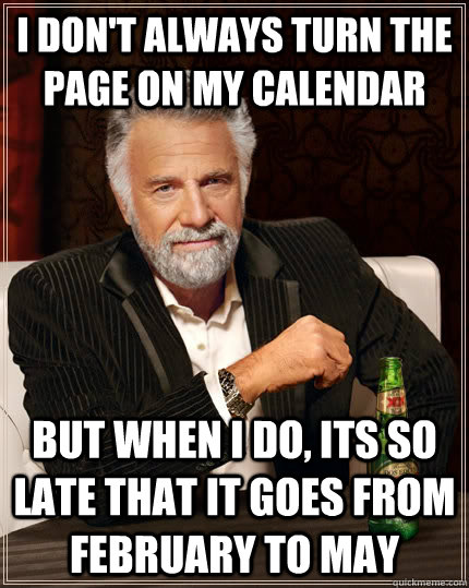 I don't always turn the page on my calendar but when I do, its so late that it goes from february to may   The Most Interesting Man In The World