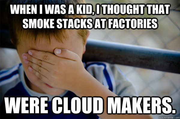 When I was a kid, I thought that smoke stacks at factories were cloud makers.  Confession kid