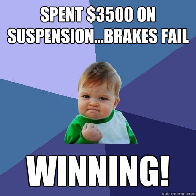 spent $3500 on suspension...brakes fail winning!  Success Kid