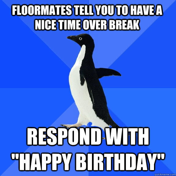 Floormates tell you to have a nice time over break Respond with 