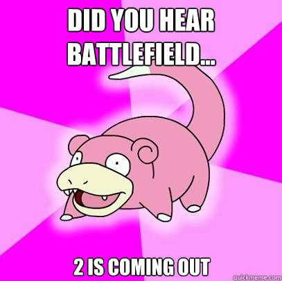 Did you hear battlefield... 2 is coming out  Slowpoke