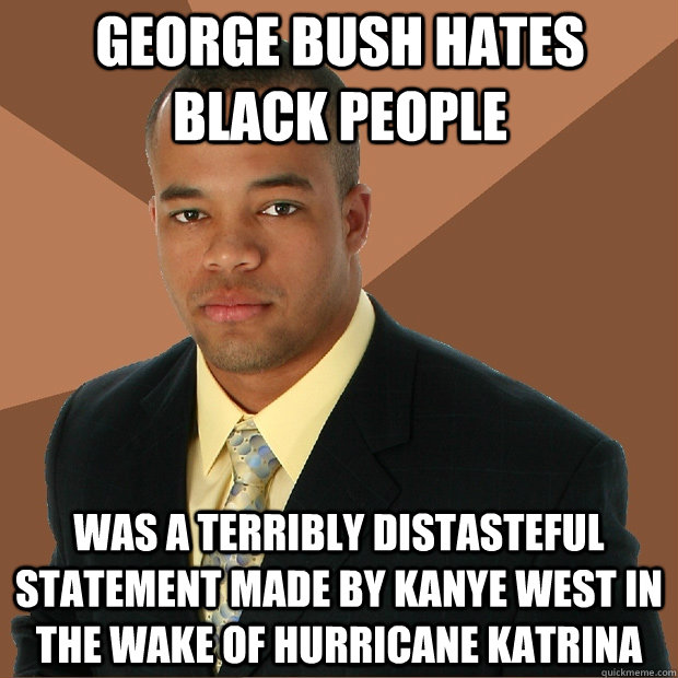 george bush hates black people was a terribly distasteful statement made by Kanye west in the wake of hurricane katrina  Successful Black Man