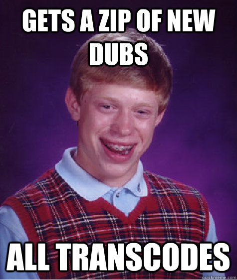 Gets a zip of new dubs All Transcodes  Bad Luck Brian