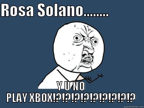 ROSA SOLANO........             Y U NO PLAY XBOX!?!?!?!?!?!?!?!?!? Y U No