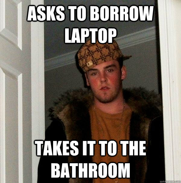 Asks to borrow laptop takes it to the bathroom  Scumbag Steve