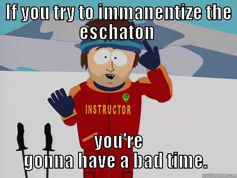  IF YOU TRY TO IMMANENTIZE THE ESCHATON  YOU'RE GONNA HAVE A BAD TIME.  Youre gonna have a bad time