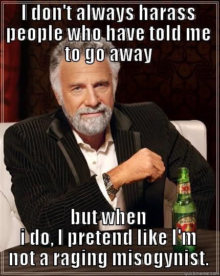 I DON'T ALWAYS HARASS PEOPLE WHO HAVE TOLD ME TO GO AWAY BUT WHEN I DO, I PRETEND LIKE I'M NOT A RAGING MISOGYNIST. The Most Interesting Man In The World