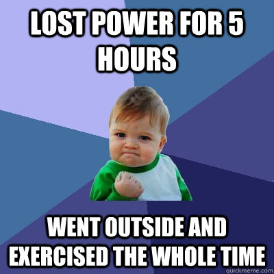 Lost power for 5 hours Went outside and exercised the whole time - Lost power for 5 hours Went outside and exercised the whole time  Misc