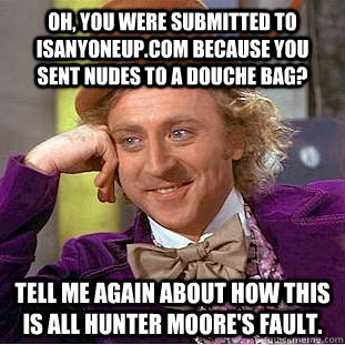 Oh, you were submitted to isanyoneup.com because you sent nudes to a douche bag? Tell me again about how this is all Hunter Moore's fault.  Condescending Wonka