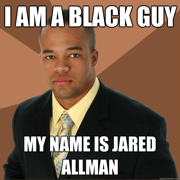 I am a black guy My name is Jared Allman  Successful Black Man