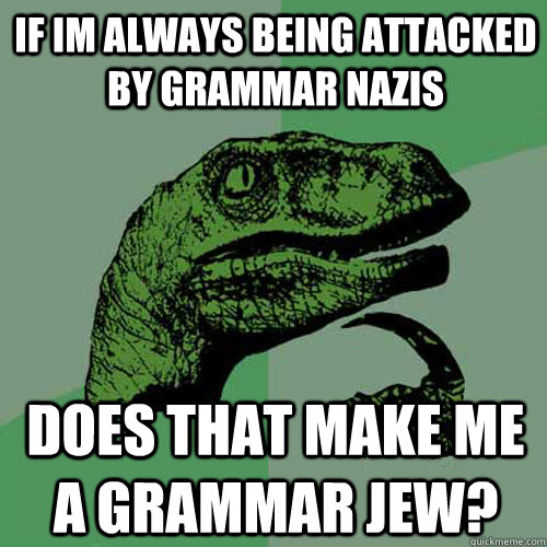 If Im always being attacked by grammar nazis Does that make me a grammar Jew?  Philosoraptor