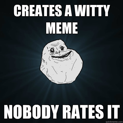 Creates a witty meme Nobody rates it - Creates a witty meme Nobody rates it  Forever Alone