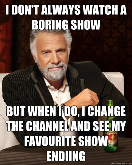 i don't always watch a boring show but when i do, i change the channel and see my favourite show endiing  The Most Interesting Man In The World