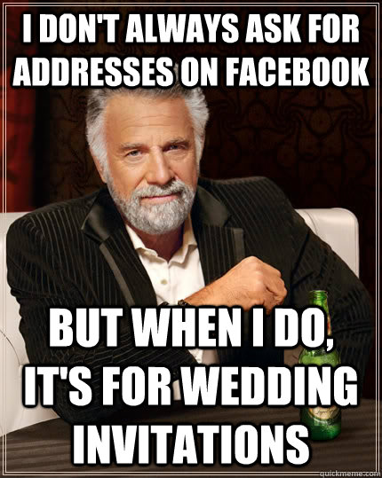 I don't always ask for addresses on facebook But when i do, it's for wedding invitations  The Most Interesting Man In The World