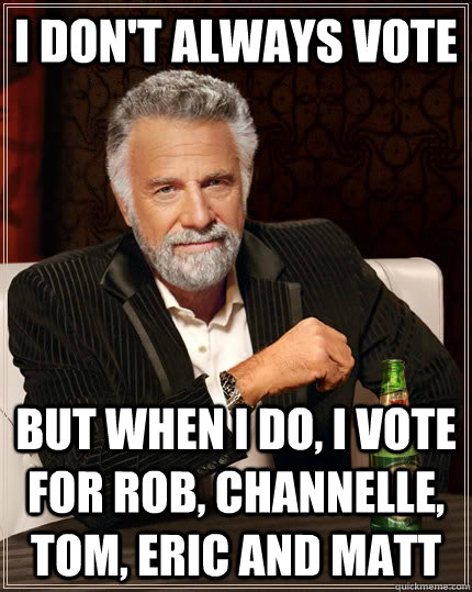 I don't always vote But when I do, I vote for Rob, Channelle, Tom, Eric and Matt  The Most Interesting Man In The World