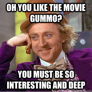 Oh you like the movie gummo? You must be so interesting and deep  Condescending Wonka