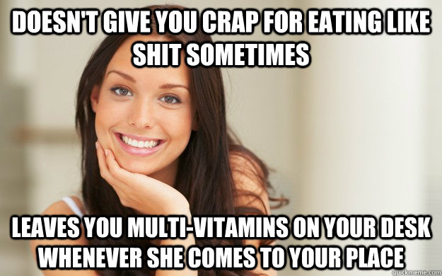 doesn't give you crap for eating like shit sometimes leaves you multi-vitamins on your desk whenever she comes to your place  Good Girl Gina