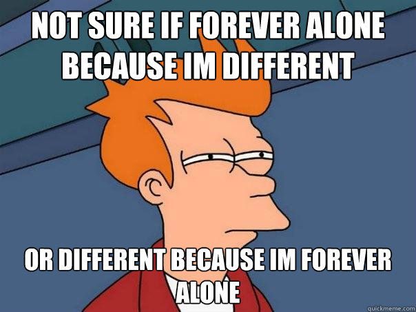 Not sure if forever alone because im different Or different because im forever alone  Futurama Fry