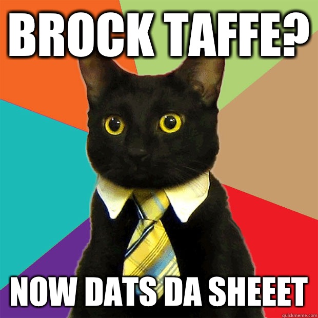 Brock Taffe? Now dats da sheeet  Business Cat