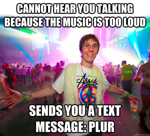 Cannot hear you talking because the music is too loud sends you a text message: PLUR - Cannot hear you talking because the music is too loud sends you a text message: PLUR  Good Guy Raver