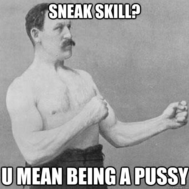 sneak skill? u mean being a pussy   overly manly man