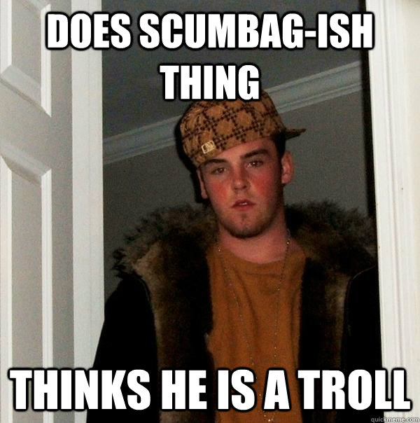 Does scumbag-ish thing Thinks he is a troll  Scumbag Steve