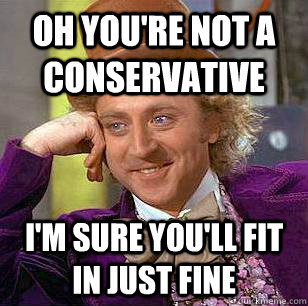 oh you're not a conservative i'm sure you'll fit in just fine  Condescending Wonka