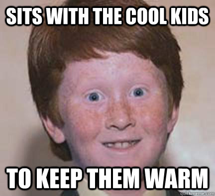 Sits with the cool kids to keep them warm - Sits with the cool kids to keep them warm  Over Confident Ginger