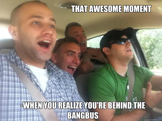 That Awesome Moment -When you realize you're behind the bangbus - That Awesome Moment -When you realize you're behind the bangbus  Road Bros