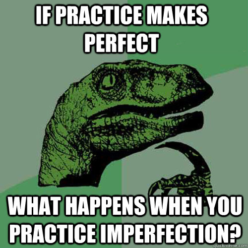 If practice makes perfect What happens when you practice imperfection?  Philosoraptor