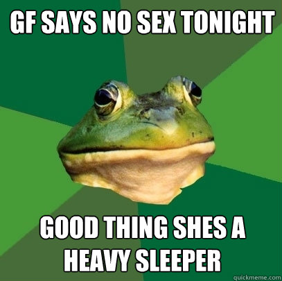 GF says no sex tonight good thing shes a heavy sleeper - GF says no sex tonight good thing shes a heavy sleeper  Foul Bachelor Frog