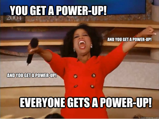 You get a power-up! Everyone gets a power-up! And you get a power-up! and you get a power-up!  oprah you get a car