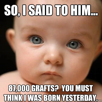 So, I said to him... 87,000 Grafts?  You must think I was born yesterday.  Serious Baby