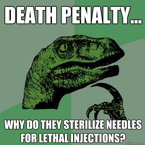 death penalty... Why do they sterilize needles for lethal injections?  Philosoraptor