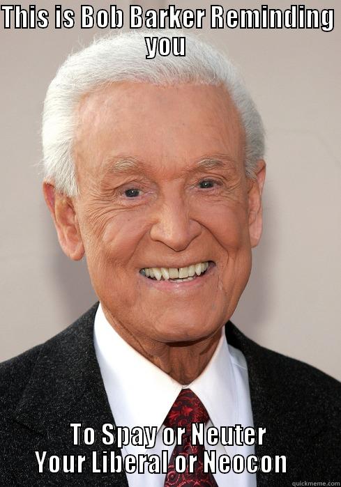 THIS IS BOB BARKER REMINDING YOU  TO SPAY OR NEUTER YOUR LIBERAL OR NEOCON    Misc